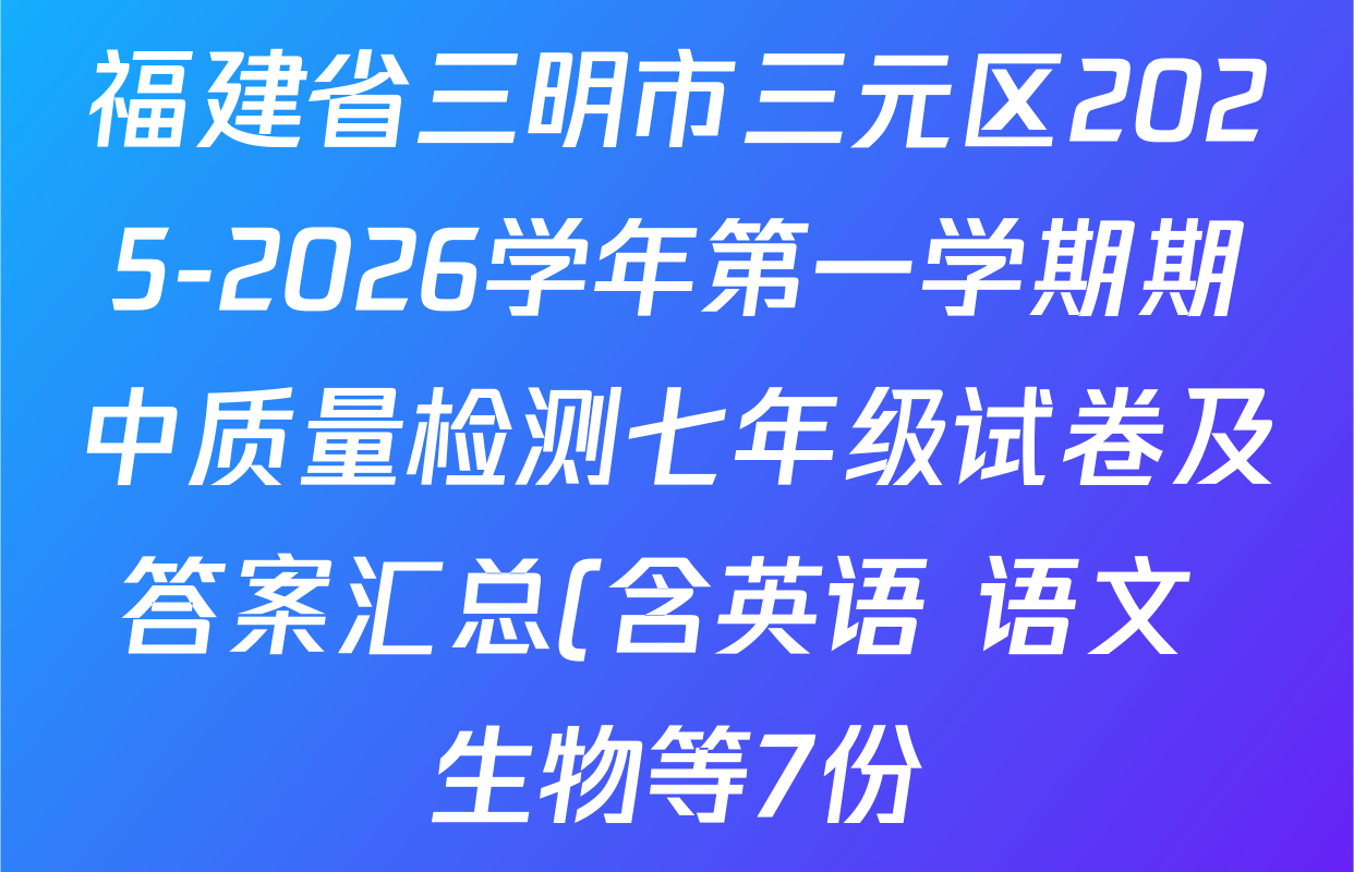福建省三明市三元区2025-2026学年第一学期期中质量检测七年级试卷及答案汇总(含英语 语文 生物等7份) 福建省三明市三元区2025-2026学年第一学期期中质量检测七年级试卷及答案汇总(含英语 语文 生物等7份)
